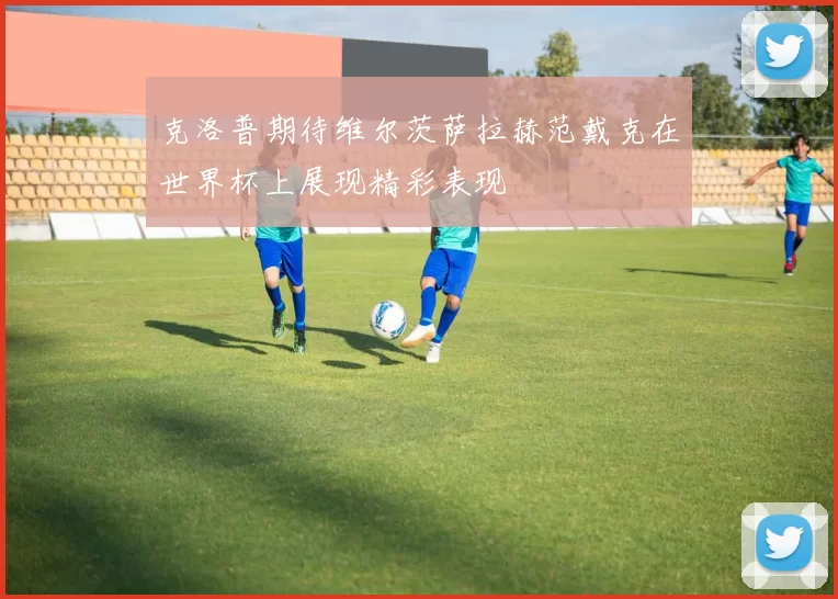 克洛普期待维尔茨萨拉赫范戴克在世界杯上展现精彩表现