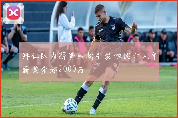 拜仁队内薪资结构引发担忧六人年薪奖金超2000万