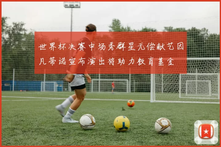 世界杯决赛中场秀群星无偿献艺因凡蒂诺宣布演出将助力教育基金