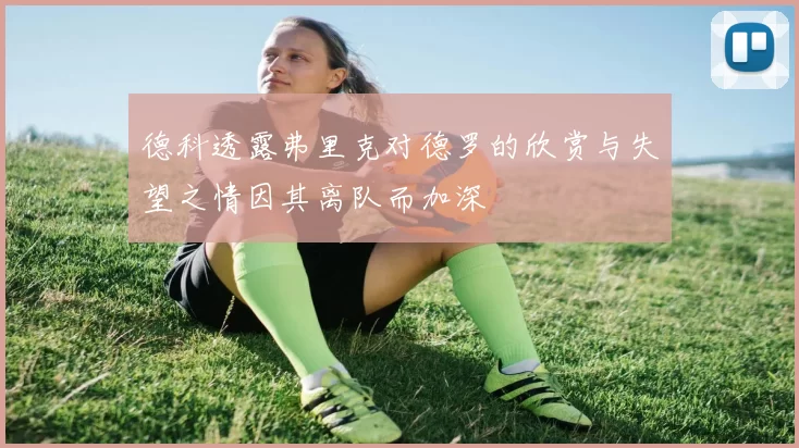德科透露弗里克对德罗的欣赏与失望之情因其离队而加深