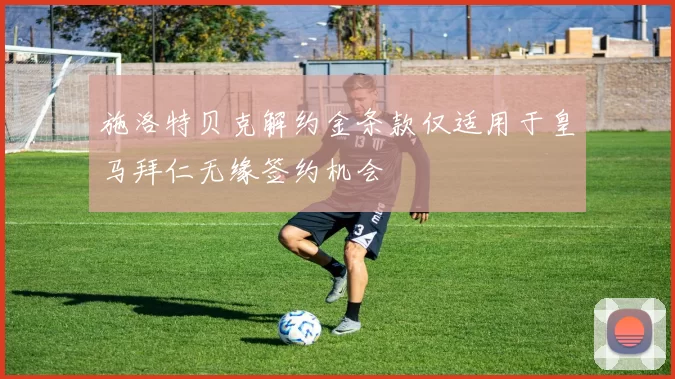 施洛特贝克解约金条款仅适用于皇马拜仁无缘签约机会
