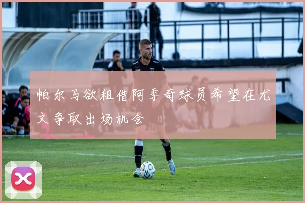 帕尔马欲租借阿季奇球员希望在尤文争取出场机会