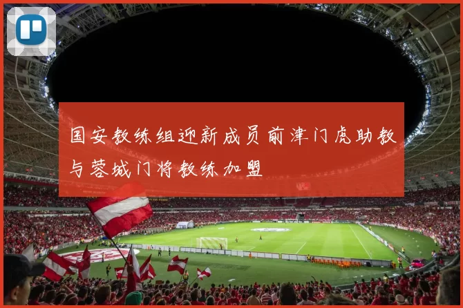 国安教练组迎新成员前津门虎助教与蓉城门将教练加盟