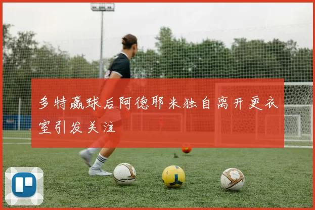 多特赢球后阿德耶米独自离开更衣室引发关注