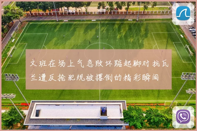 文班在场上气急败坏踮起脚对抗瓦兰遭反抢犯规被撂倒的精彩瞬间
