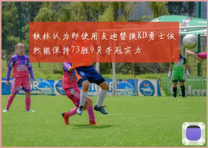 铁林认为即使用麦迪替换KD勇士依然能保持73胜9负夺冠实力