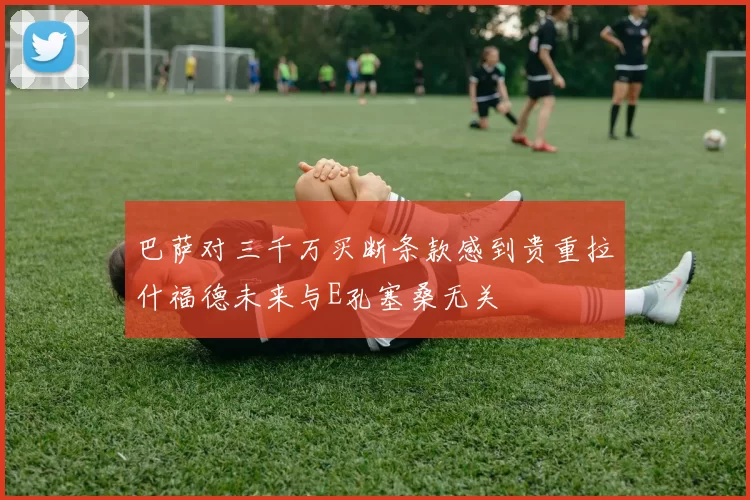 巴萨对三千万买断条款感到贵重拉什福德未来与E孔塞桑无关