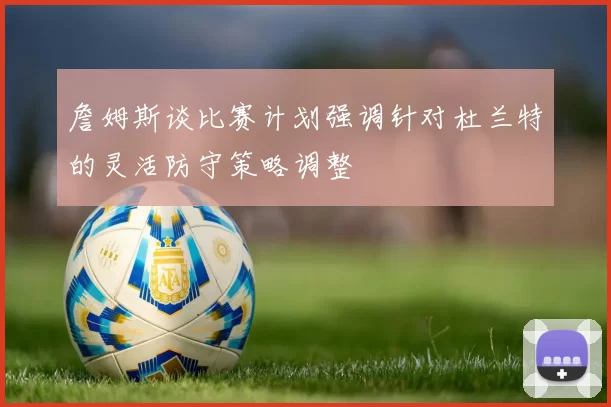 詹姆斯谈比赛计划强调针对杜兰特的灵活防守策略调整