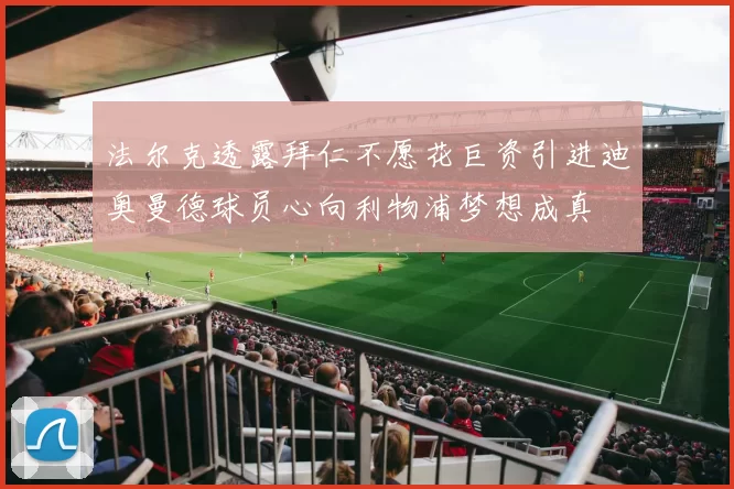 法尔克透露拜仁不愿花巨资引进迪奥曼德球员心向利物浦梦想成真