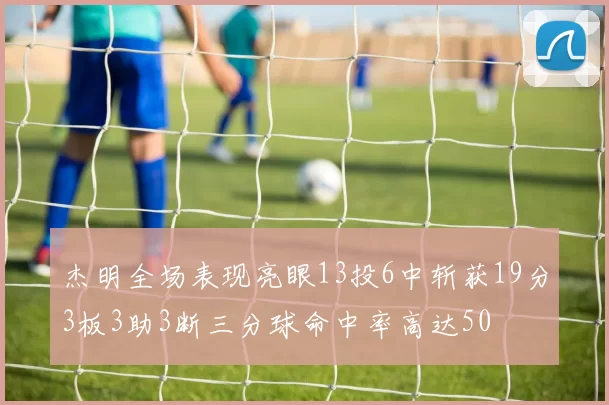 杰明全场表现亮眼13投6中斩获19分3板3助3断三分球命中率高达50