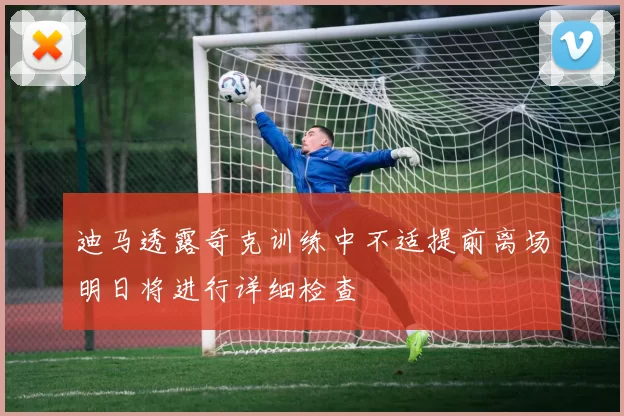 迪马透露奇克训练中不适提前离场明日将进行详细检查