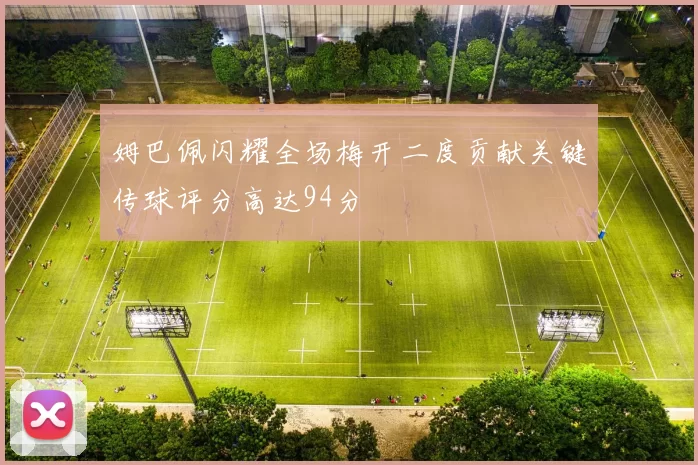 姆巴佩闪耀全场梅开二度贡献关键传球评分高达94分