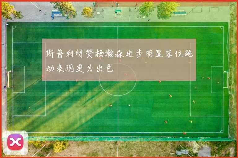 斯普利特赞杨瀚森进步明显落位跑动表现更为出色