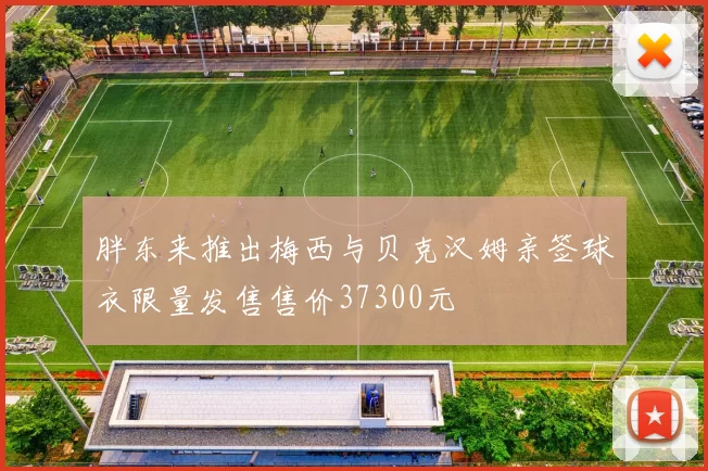 胖东来推出梅西与贝克汉姆亲签球衣限量发售售价37300元