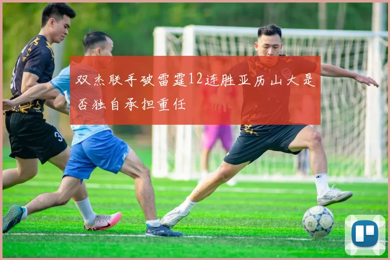 双杰联手破雷霆12连胜亚历山大是否独自承担重任